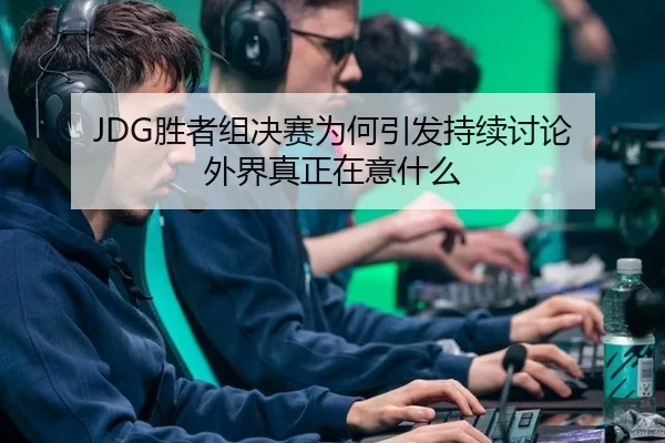 JDG胜者组决赛为何引发持续讨论 外界真正在意什么