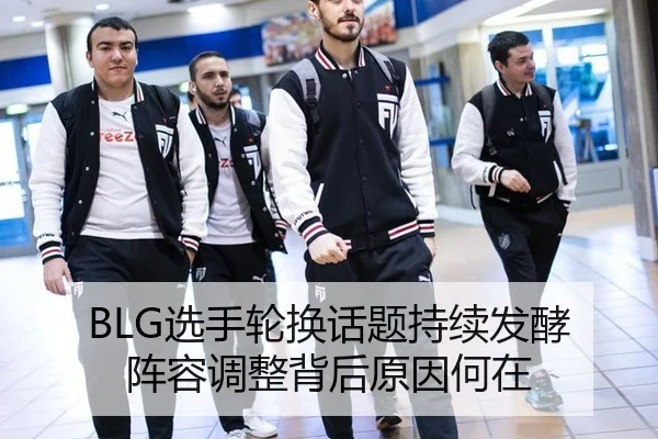 BLG选手轮换话题持续发酵 阵容调整背后原因何在